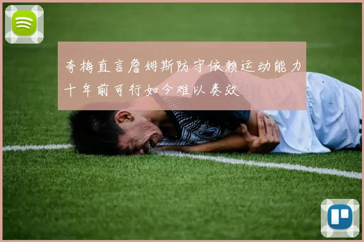夸梅直言詹姆斯防守依赖运动能力十年前可行如今难以奏效