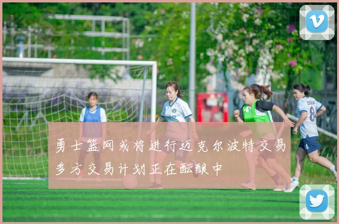 勇士篮网或将进行迈克尔波特交易多方交易计划正在酝酿中