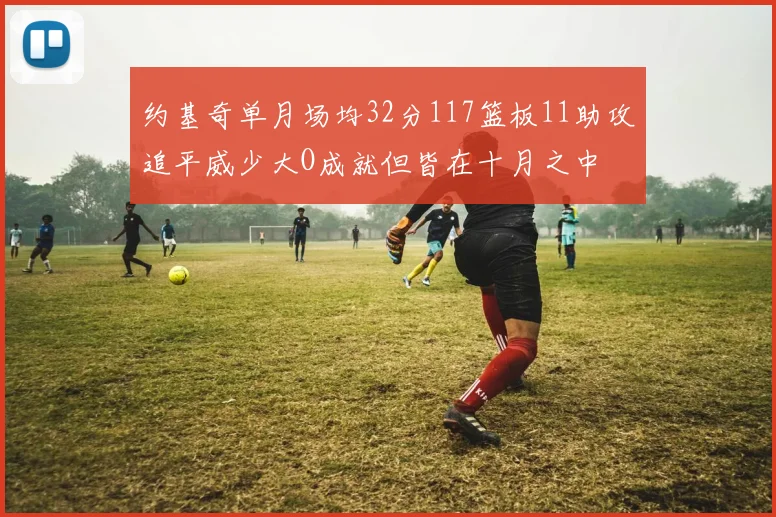 约基奇单月场均32分117篮板11助攻追平威少大O成就但皆在十月之中