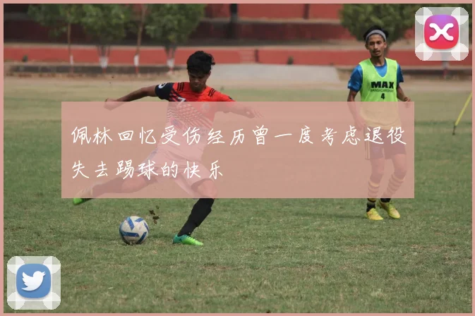 佩林回忆受伤经历曾一度考虑退役失去踢球的快乐