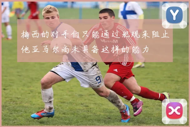 梅西的对手们只能通过犯规来阻止他亚马尔尚未具备这样的能力