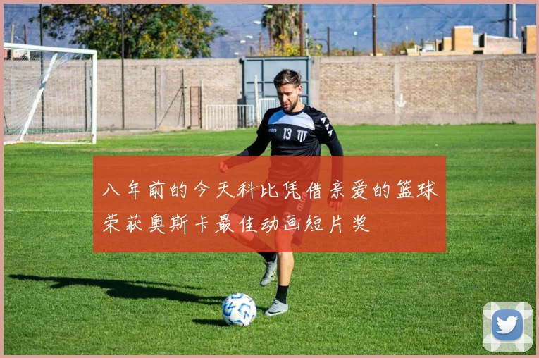 八年前的今天科比凭借亲爱的篮球荣获奥斯卡最佳动画短片奖