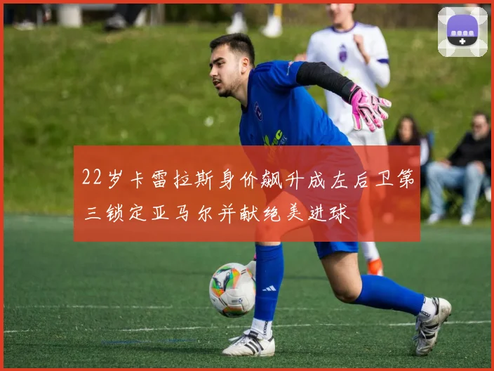 22岁卡雷拉斯身价飙升成左后卫第三锁定亚马尔并献绝美进球