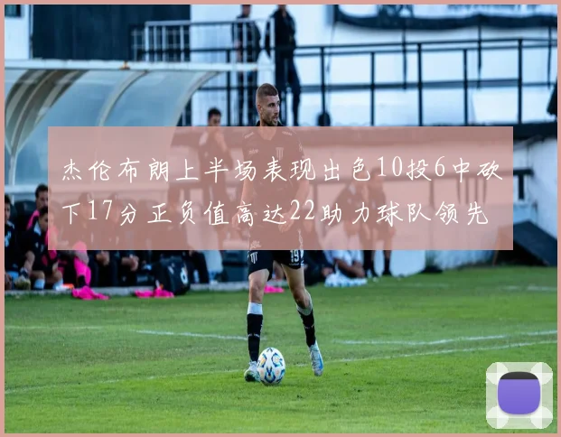 杰伦布朗上半场表现出色10投6中砍下17分正负值高达22助力球队领先
