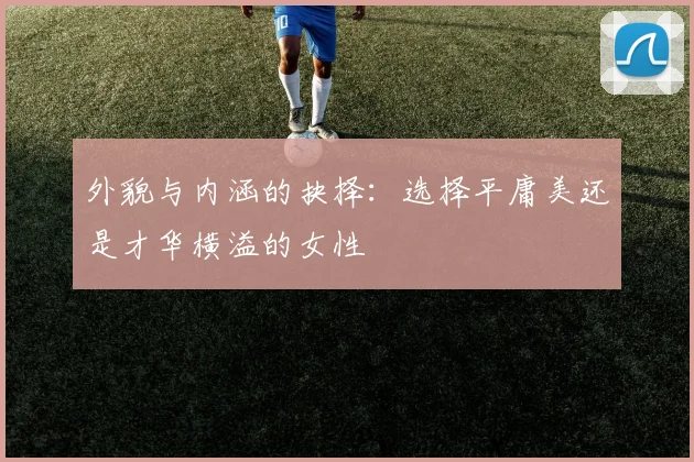 外貌与内涵的抉择：选择平庸美还是才华横溢的女性