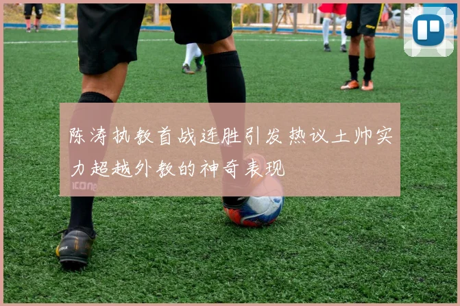 陈涛执教首战连胜引发热议土帅实力超越外教的神奇表现