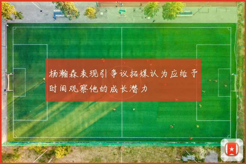 杨瀚森表现引争议拓媒认为应给予时间观察他的成长潜力