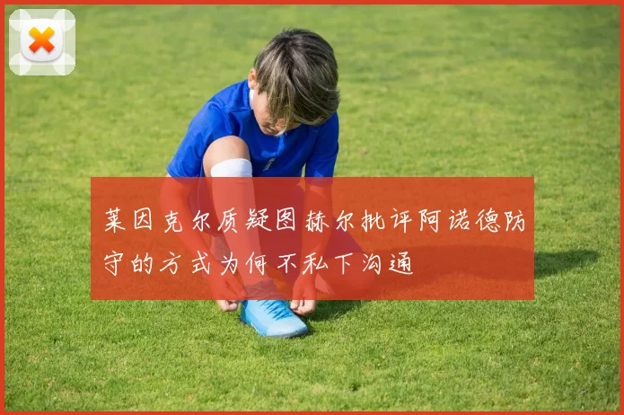 莱因克尔质疑图赫尔批评阿诺德防守的方式为何不私下沟通