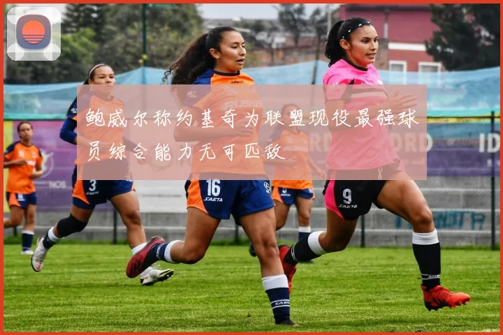 鲍威尔称约基奇为联盟现役最强球员综合能力无可匹敌