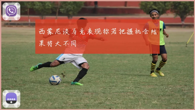 西蒙尼谈马竞表现称若把握机会结果将大不同