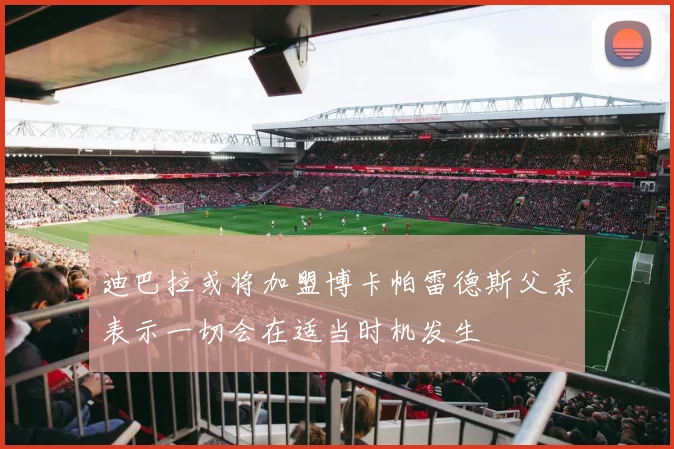 迪巴拉或将加盟博卡帕雷德斯父亲表示一切会在适当时机发生