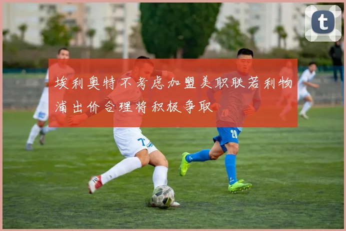 埃利奥特不考虑加盟美职联若利物浦出价合理将积极争取