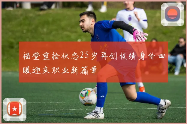 福登重拾状态25岁再创佳绩身价回暖迎来职业新篇章