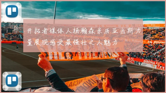 开拓者媒体人杨瀚森亲历亚当斯力量展现感受最强壮之人魅力