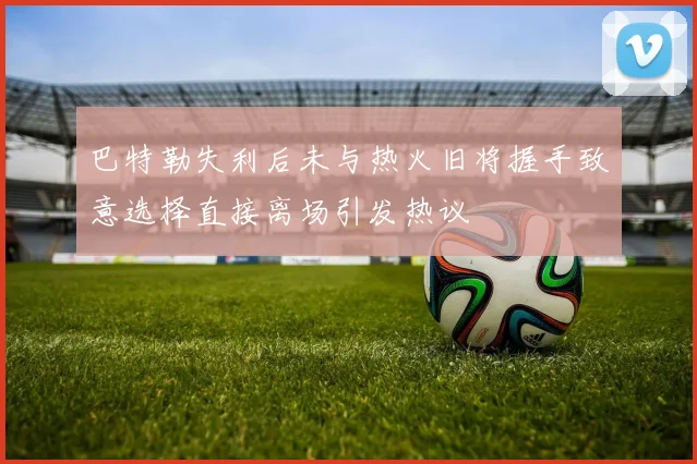 巴特勒失利后未与热火旧将握手致意选择直接离场引发热议