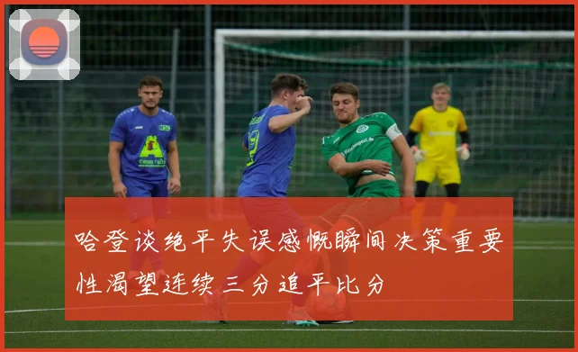 哈登谈绝平失误感慨瞬间决策重要性渴望连续三分追平比分