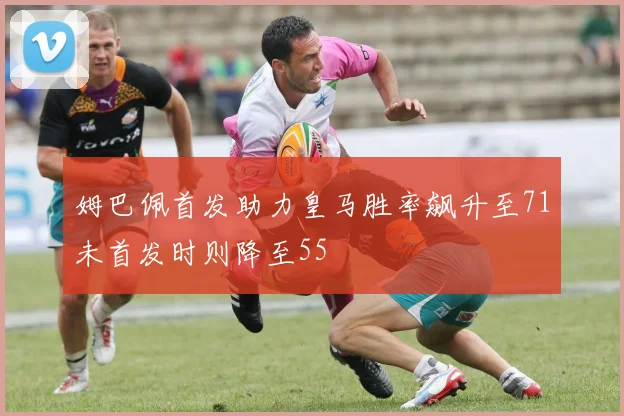 姆巴佩首发助力皇马胜率飙升至71未首发时则降至55