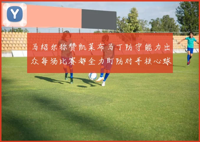 马绍尔称赞凯莱布马丁防守能力出众每场比赛都全力盯防对手核心球员