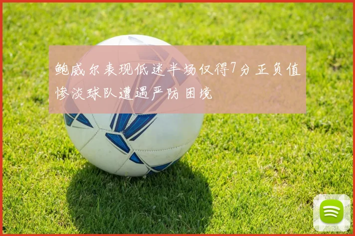 鲍威尔表现低迷半场仅得7分正负值惨淡球队遭遇严防困境