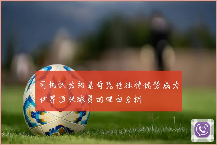 司机认为约基奇凭借独特优势成为世界顶级球员的理由分析