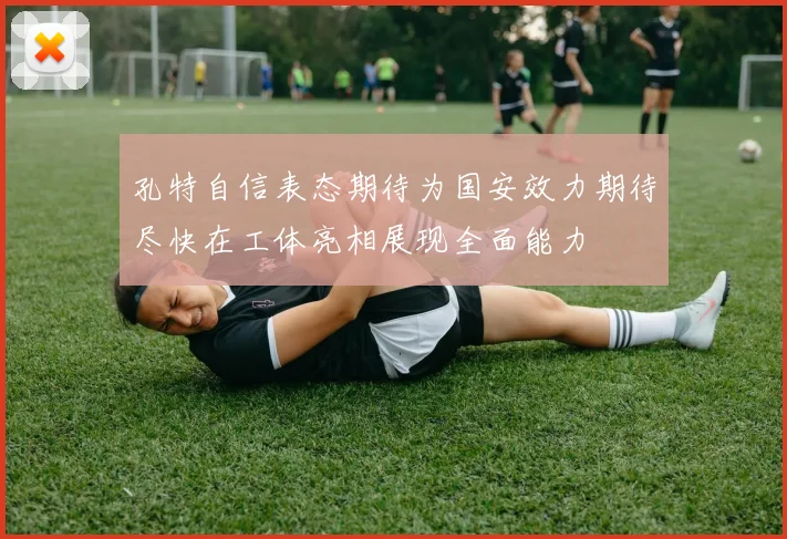 孔特自信表态期待为国安效力期待尽快在工体亮相展现全面能力