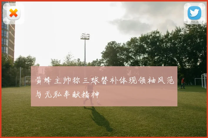 黄蜂主帅称三球替补体现领袖风范与无私奉献精神
