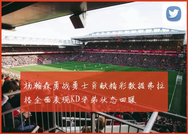 杨瀚森勇战勇士贡献精彩数据弗拉格全面表现KD学弟状态回暖