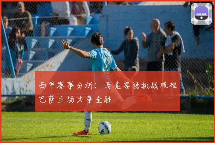 西甲赛事分析：马竞客场挑战艰难巴萨主场力争全胜
