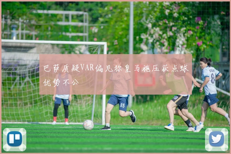 巴萨质疑VAR偏见称皇马施压获点球优势不公