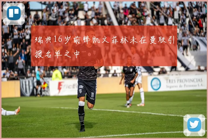 瑞典16岁前锋凯文菲林未在曼联引援名单之中