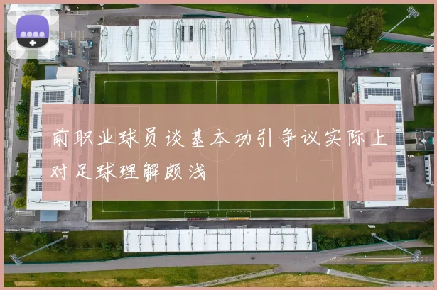 前职业球员谈基本功引争议实际上对足球理解颇浅