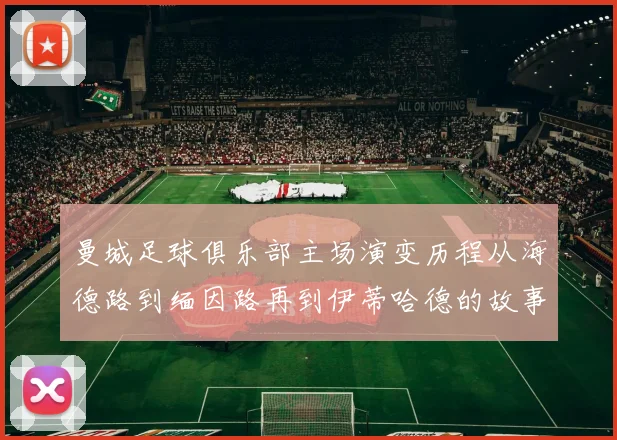 曼城足球俱乐部主场演变历程从海德路到缅因路再到伊蒂哈德的故事