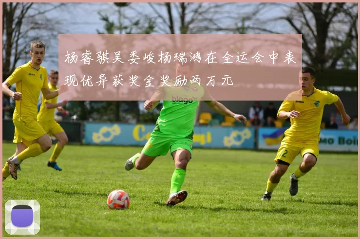 杨睿骐吴委峻杨瑞鸿在全运会中表现优异获奖金奖励两万元