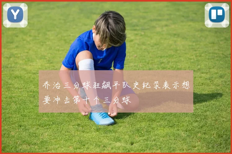 乔治三分球狂飙平队史纪录表示想要冲击第十个三分球