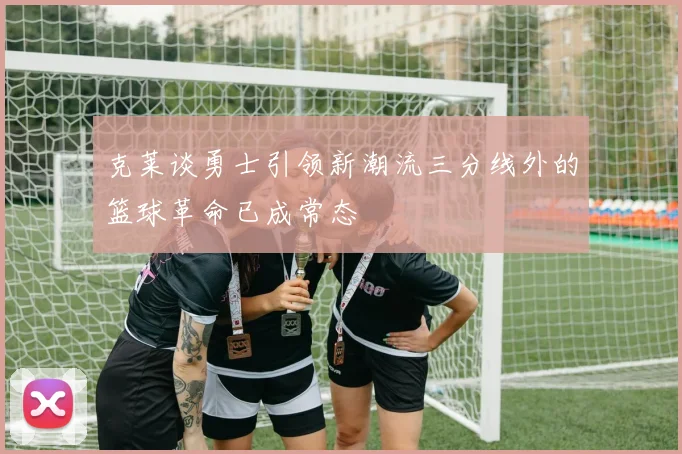克莱谈勇士引领新潮流三分线外的篮球革命已成常态