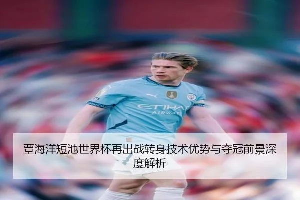 覃海洋短池世界杯再出战转身技术优势与夺冠前景深度解析（leyu.com）