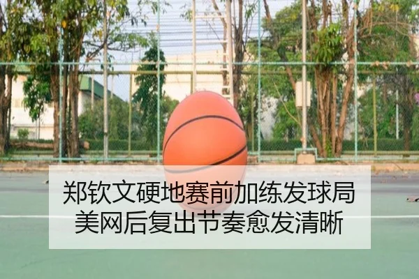 郑钦文硬地赛前加练发球局 美网后复出节奏愈发清晰（leyu.com）