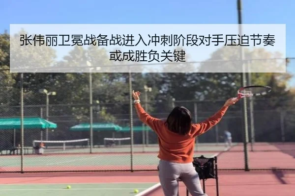 张伟丽卫冕战备战进入冲刺阶段对手压迫节奏或成胜负关键（leyu.com）